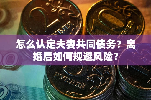 北京怎么认定夫妻共同债务？离婚后如何规避风险？